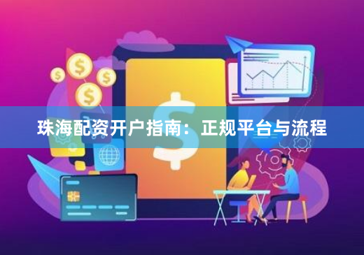 珠海配资开户指南:正规平台与流程