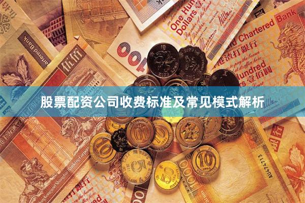 股票配资公司收费标准及常见模式解析