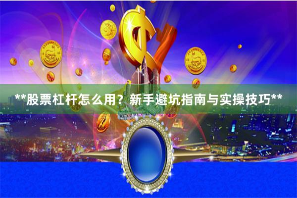 **股票杠杆怎么用？新手避坑指南与实操技巧**