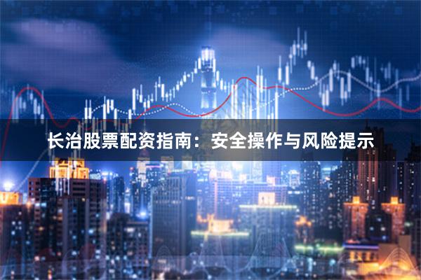 长治股票配资指南:安全操作与风险提示