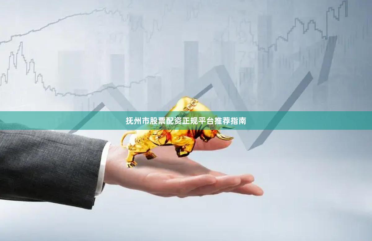 抚州市股票配资正规平台推荐指南